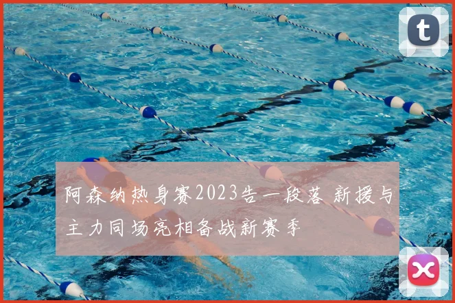 阿森纳热身赛2023告一段落 新援与主力同场亮相备战新赛季