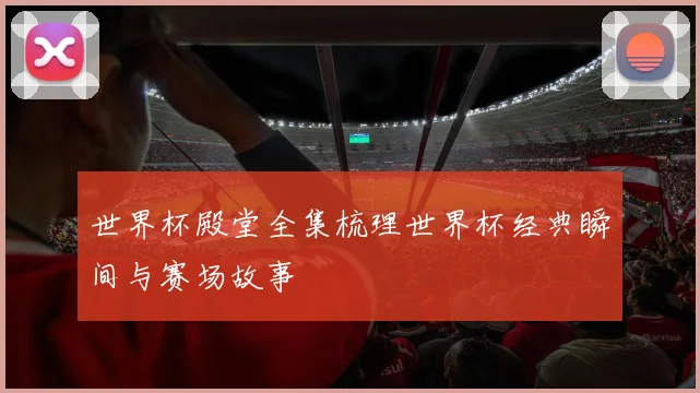 世界杯殿堂全集梳理世界杯经典瞬间与赛场故事