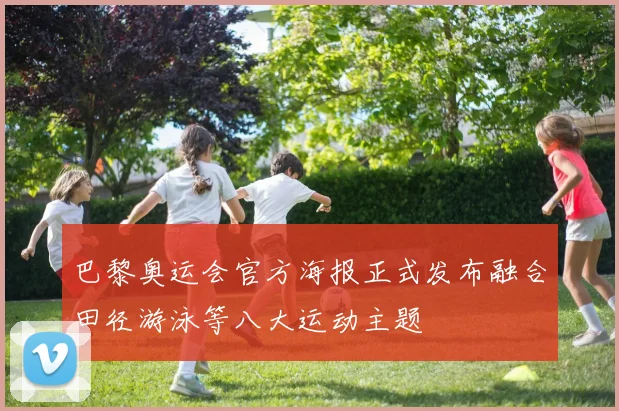 巴黎奥运会官方海报正式发布融合田径游泳等八大运动主题