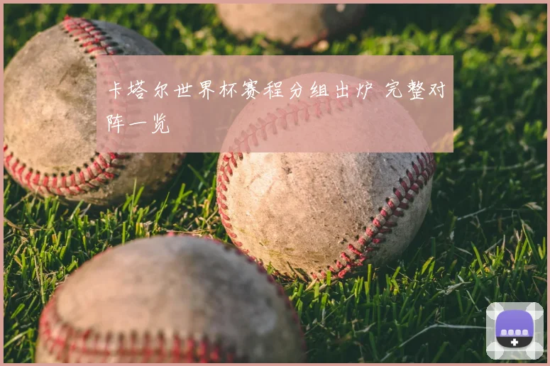 卡塔尔世界杯赛程分组出炉 完整对阵一览