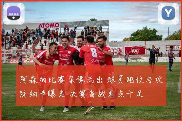 阿森纳比赛录像流出 球员跑位与攻防细节曝光 决赛备战看点十足