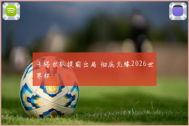 卡塔尔队提前出局 彻底无缘2026世界杯