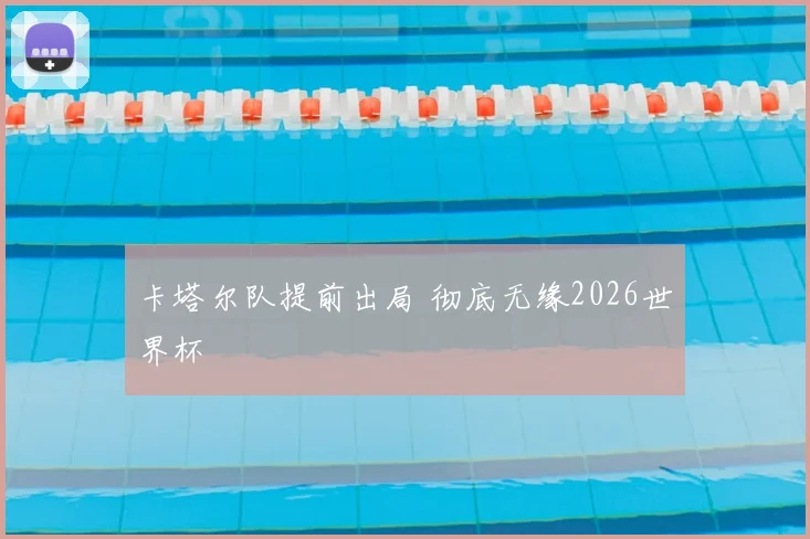 卡塔尔队提前出局 彻底无缘2026世界杯