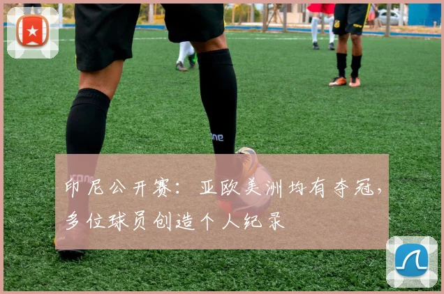 印尼公开赛:亚欧美洲均有夺冠,多位球员创造个人纪录