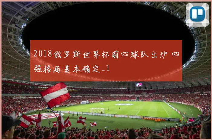2018俄罗斯世界杯前四球队出炉 四强格局基本确定_1