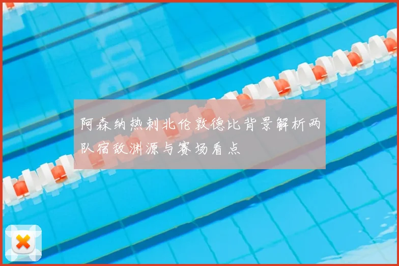 阿森纳热刺北伦敦德比背景解析两队宿敌渊源与赛场看点