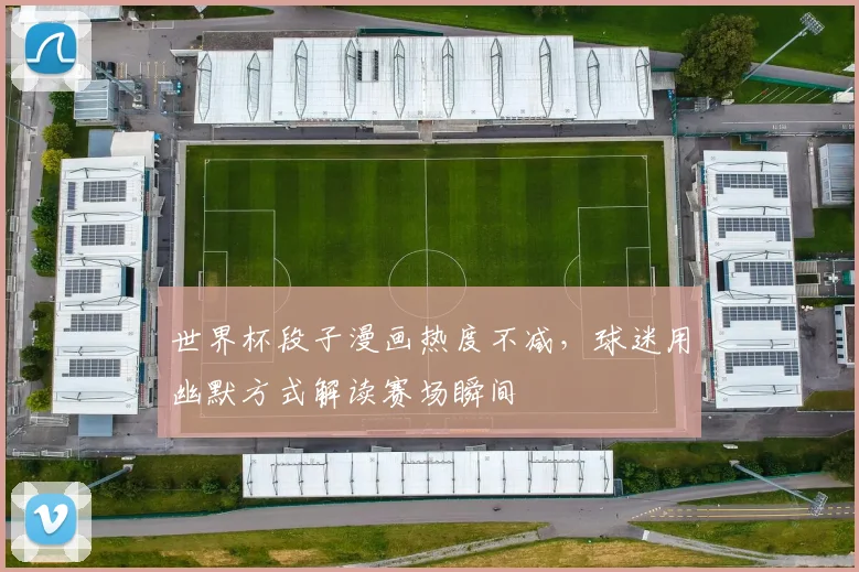世界杯段子漫画热度不减,球迷用幽默方式解读赛场瞬间