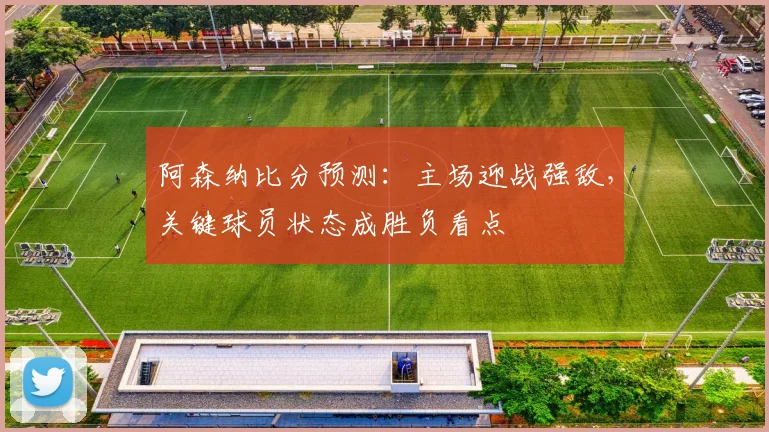 阿森纳比分预测：主场迎战强敌，关键球员状态成胜负看点