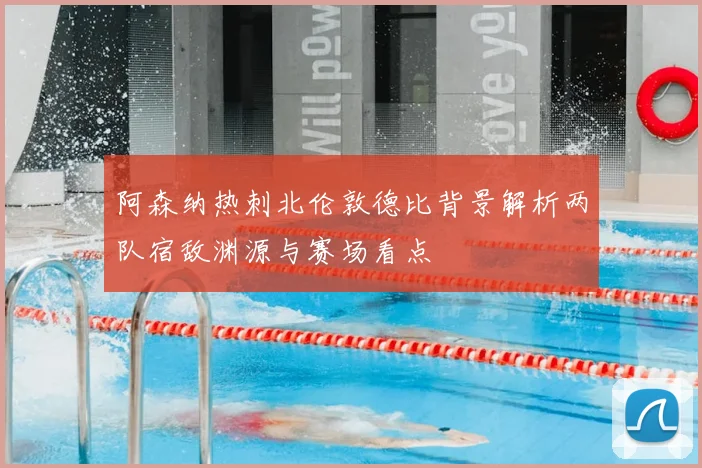 阿森纳热刺北伦敦德比背景解析两队宿敌渊源与赛场看点