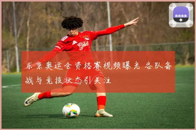 东京奥运会资格赛视频曝光 各队备战与竞技状态引关注