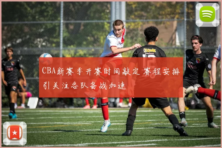 CBA新赛季开赛时间敲定 赛程安排引关注各队备战加速