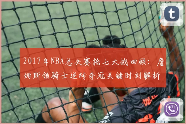 2017年NBA总决赛抢七大战回顾：詹姆斯领骑士逆转夺冠关键时刻解析