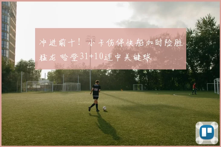 冲进前十！小卡伤停快船加时险胜猛龙 哈登31+10连中关键球