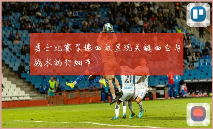 勇士比赛录像回放呈现关键回合与战术执行细节