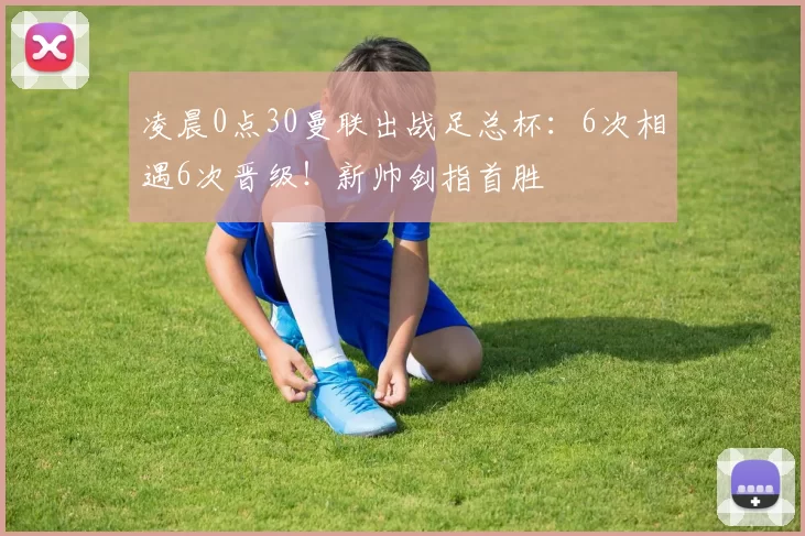 凌晨0点30曼联出战足总杯：6次相遇6次晋级！新帅剑指首胜