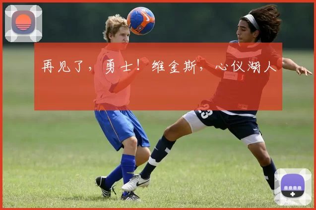 再见了,勇士!维金斯,心仪湖人