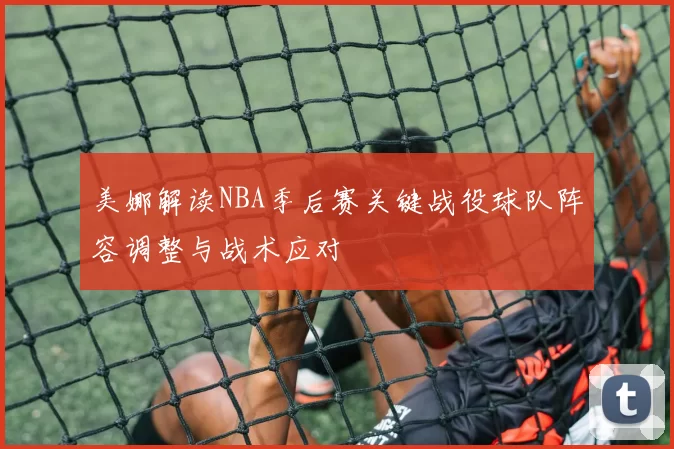 美娜解读NBA季后赛关键战役球队阵容调整与战术应对