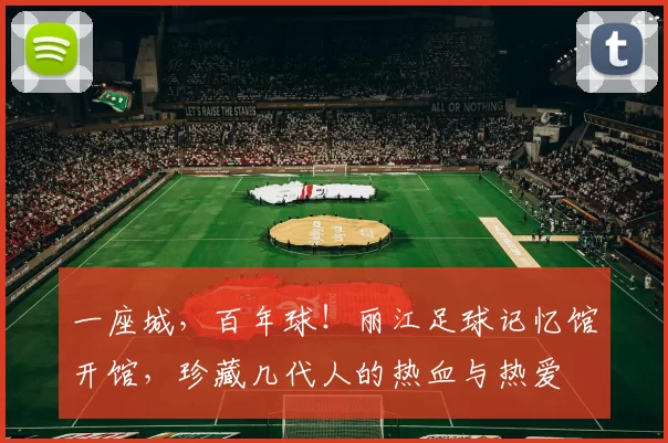 一座城，百年球！丽江足球记忆馆开馆，珍藏几代人的热血与热爱
