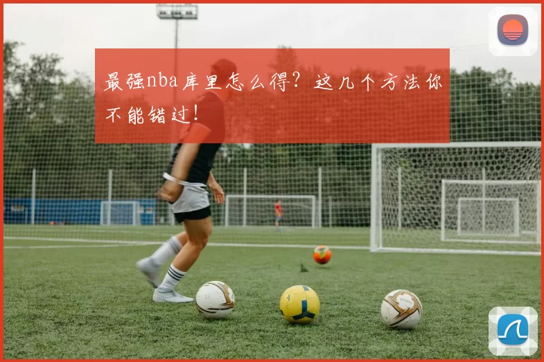 最强nba库里怎么得？这几个方法你不能错过！