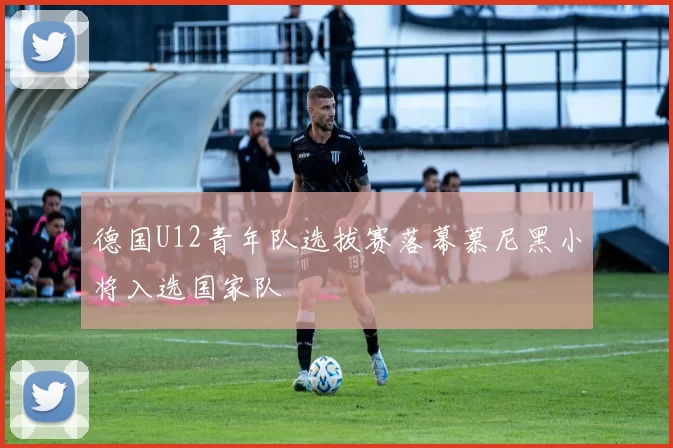 德国U12青年队选拔赛落幕慕尼黑小将入选国家队