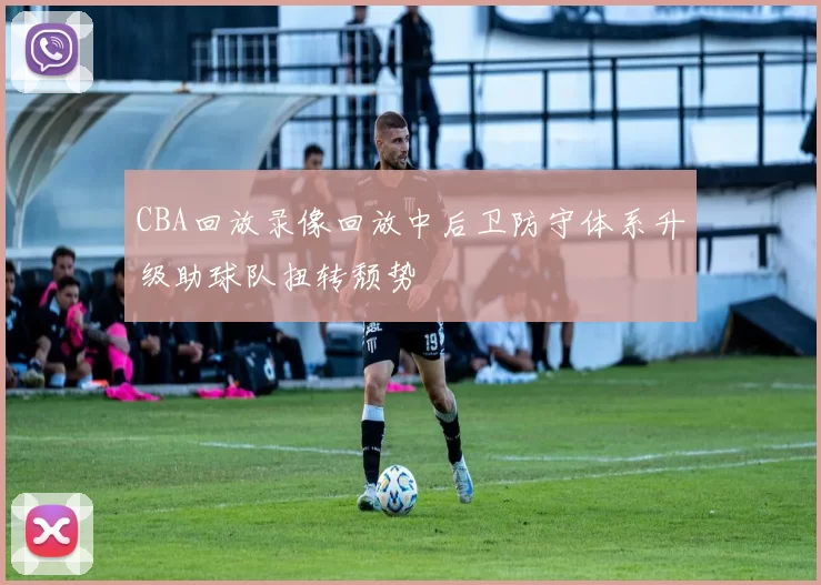 CBA回放录像回放中后卫防守体系升级助球队扭转颓势