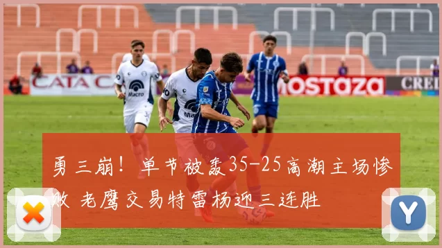 勇三崩！单节被轰35-25高潮主场惨败 老鹰交易特雷杨迎三连胜