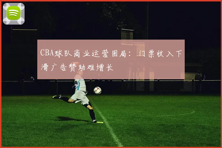 CBA球队商业运营困局：门票收入下滑广告赞助难增长