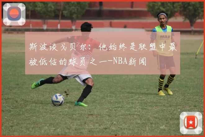 斯波谈戈贝尔：他始终是联盟中最被低估的球员之一-NBA新闻