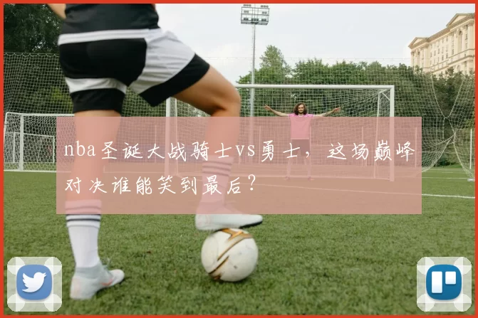 nba圣诞大战骑士vs勇士，这场巅峰对决谁能笑到最后？