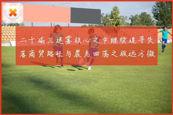 二十减三迷雾核心之中继续追寻失落商贸路径与晨光回荡之旅远方微光