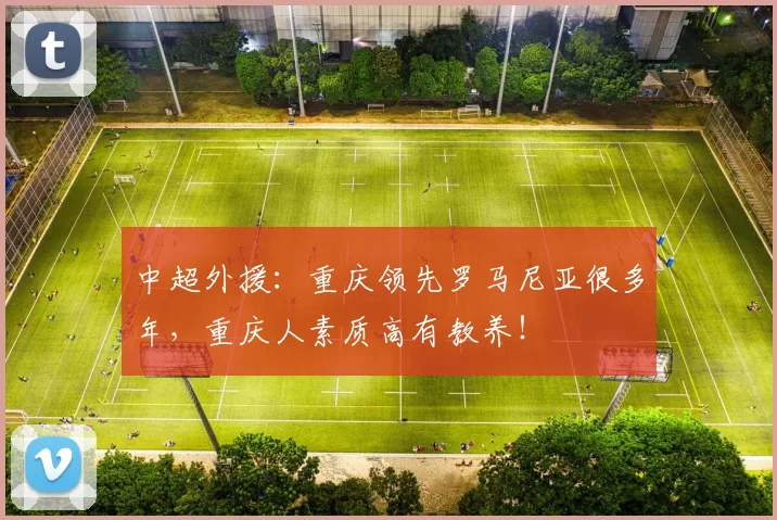 中超外援：重庆领先罗马尼亚很多年，重庆人素质高有教养！