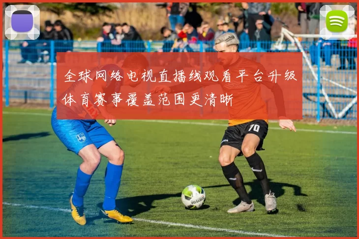 全球网络电视直播线观看平台升级体育赛事覆盖范围更清晰