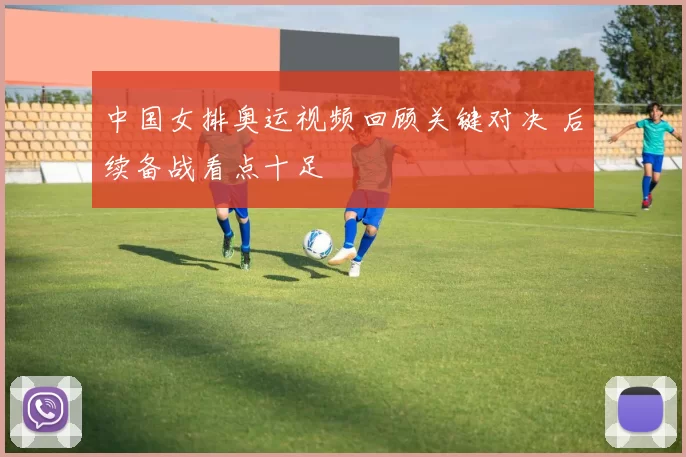 中国女排奥运视频回顾关键对决 后续备战看点十足