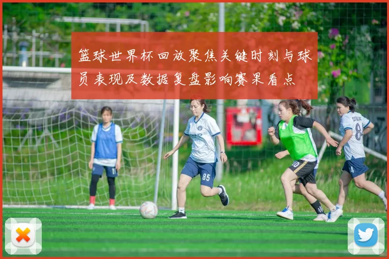 篮球世界杯回放聚焦关键时刻与球员表现及数据复盘影响赛果看点