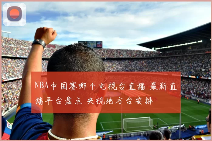 NBA中国赛哪个电视台直播 最新直播平台盘点 央视地方台安排