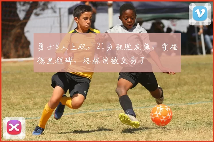 勇士8人上双，21分狂胜灰熊，霍福德里程碑，格林该被交易了