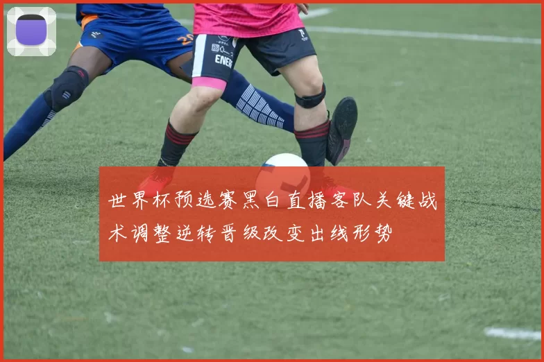 世界杯预选赛黑白直播客队关键战术调整逆转晋级改变出线形势