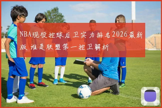 NBA现役控球后卫实力排名2026最新版 谁是联盟第一控卫解析