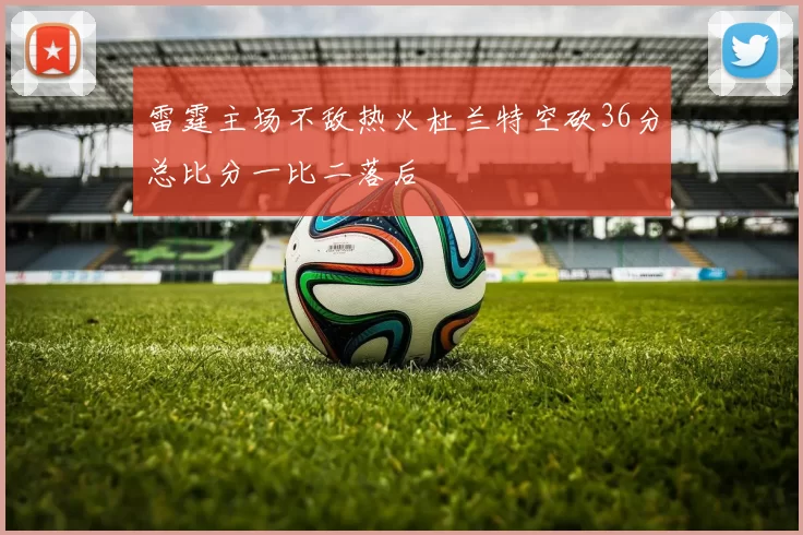 雷霆主场不敌热火杜兰特空砍36分总比分一比二落后