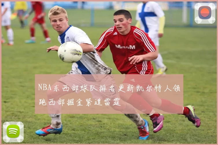 NBA东西部球队排名更新凯尔特人领跑西部掘金紧追雷霆