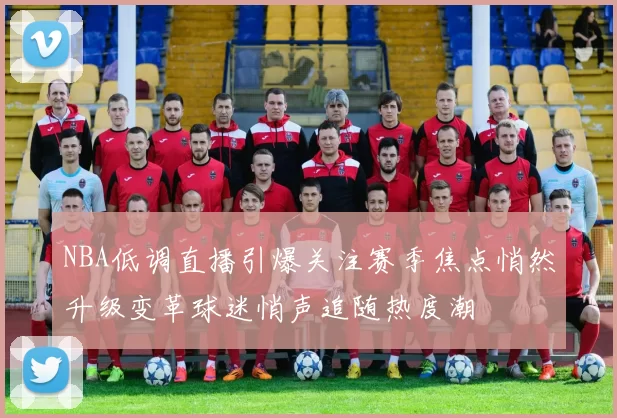 NBA低调直播引爆关注赛季焦点悄然升级变革球迷悄声追随热度潮