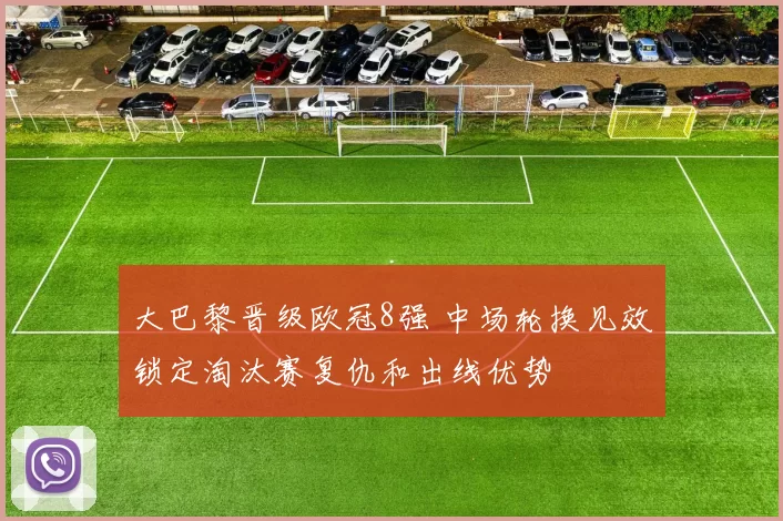 大巴黎晋级欧冠8强 中场轮换见效锁定淘汰赛复仇和出线优势