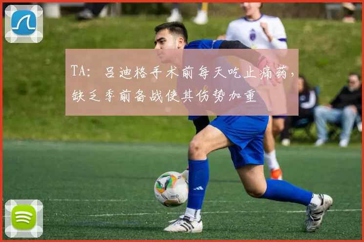 TA:吕迪格手术前每天吃止痛药,缺乏季前备战使其伤势加重