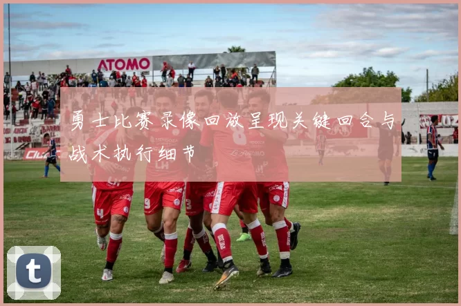 勇士比赛录像回放呈现关键回合与战术执行细节