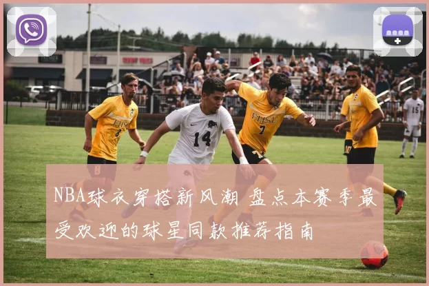 NBA球衣穿搭新风潮 盘点本赛季最受欢迎的球星同款推荐指南