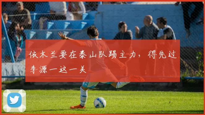 依木兰要在泰山队踢主力，得先过李源一这一关