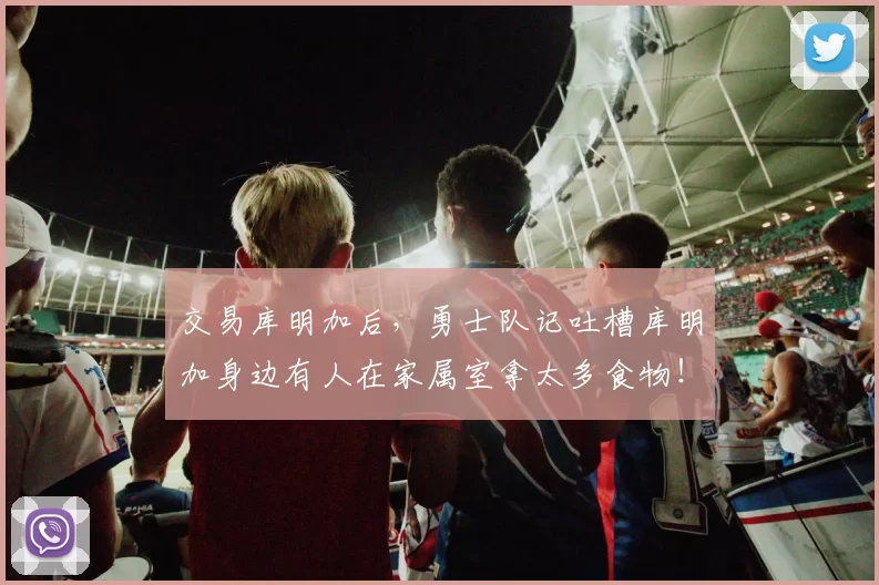 交易库明加后，勇士队记吐槽库明加身边有人在家属室拿太多食物！