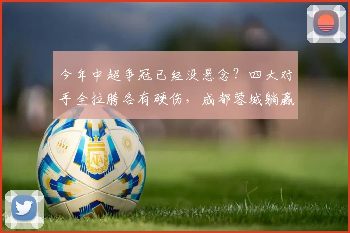 今年中超争冠已经没悬念？四大对手全拉胯各有硬伤，成都蓉城躺赢稳拿冠军_比赛_赛季_外援