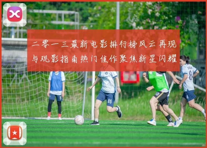 二零一三最新电影排行榜风云再现与观影指南热门佳作聚焦新星闪耀