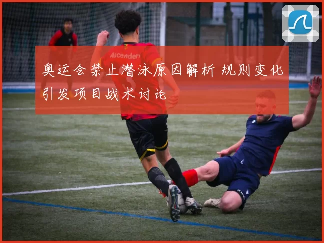 奥运会禁止潜泳原因解析 规则变化引发项目战术讨论